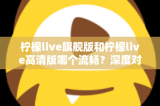 柠檬live旗舰版和柠檬live高清版哪个流畅?深度对比测评帮你选出最顺滑的版本 柠檬live旗舰版和柠檬live高清版哪个流畅?深度对比测评帮你选出最顺滑的版本