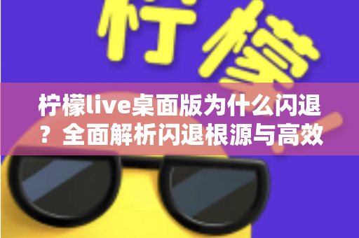 柠檬live桌面版为什么闪退？全面解析闪退根源与高效修复指南