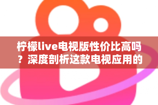 柠檬live电视版性价比高吗？深度剖析这款电视应用的真实价值与使用体验