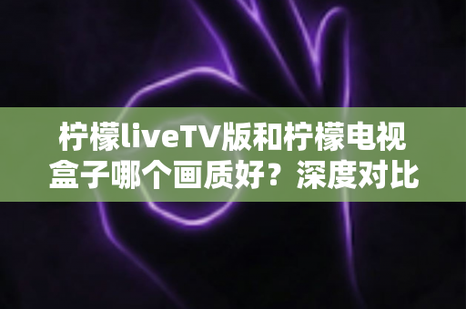 柠檬liveTV版和柠檬电视盒子哪个画质好?深度对比帮你选出更清晰的家庭观影方案 柠檬liveTV版和柠檬电视盒子哪个画质好?深度对比帮你选出更清晰的家庭观影方案