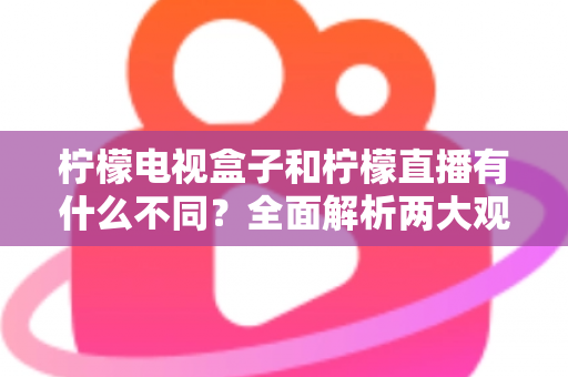 柠檬电视盒子和柠檬直播有什么不同?全面解析两大观影方案的核心区别与选择指南 柠檬电视盒子和柠檬直播有什么不同?全面解析两大观影方案的核心区别与选择指南