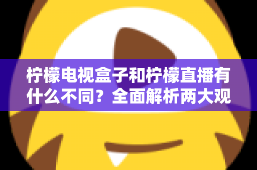 柠檬电视盒子和柠檬直播有什么不同？全面解析两大观影方案的核心区别与选择指南