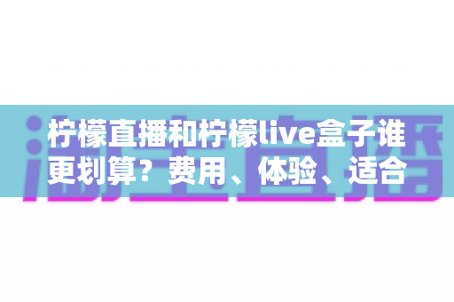 柠檬直播和柠檬live盒子谁更划算?费用、体验、适合人群一站式深度对比指南 柠檬直播和柠檬live盒子谁更划算?费用、体验、适合人群一站式深度对比指南
