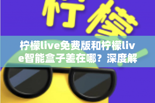 柠檬live免费版和柠檬live智能盒子差在哪?深度解析两者区别与选购全指南 柠檬live免费版和柠檬live智能盒子差在哪?深度解析两者区别与选购全指南