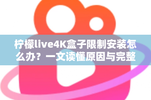 柠檬live4K盒子限制安装怎么办？一文读懂原因与完整解决教程