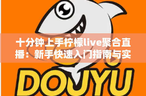 十分钟上手柠檬live聚合直播：新手快速入门指南与实用技巧全解析