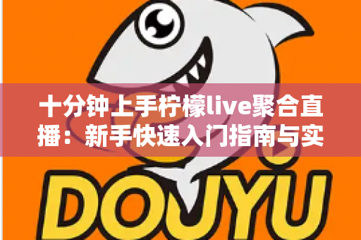 十分钟上手柠檬live聚合直播：新手快速入门指南与实用技巧全解析