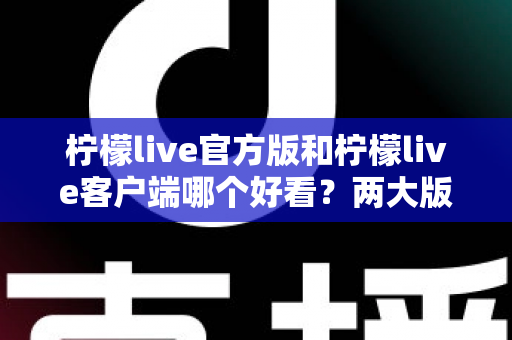 柠檬live官方版和柠檬live客户端哪个好看？两大版本视觉体验全面对比解析指南