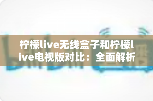 柠檬live无线盒子和柠檬live电视版对比:全面解析差异,帮你选出最适合的观影方案 柠檬live无线盒子和柠檬live电视版对比:全面解析差异,帮你选出最适合的观影方案