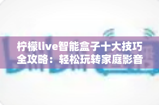 柠檬live智能盒子十大技巧全攻略：轻松玩转家庭影音新体验