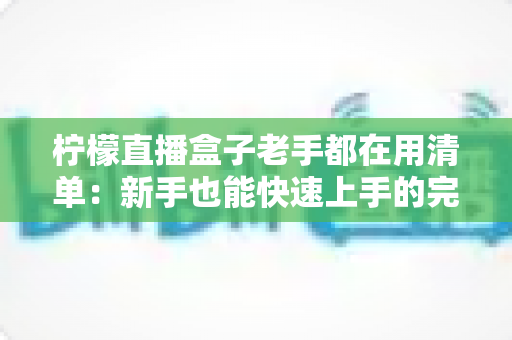 柠檬直播盒子老手都在用清单：新手也能快速上手的完整指南