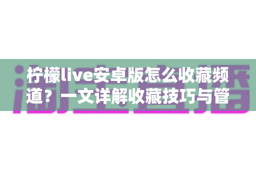 柠檬live安卓版怎么收藏频道？一文详解收藏技巧与管理方法，让精彩直播一键直达