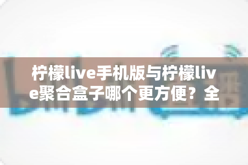 柠檬live手机版与柠檬live聚合盒子哪个更方便？全方位深度对比帮你选出最佳观看方案