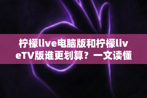 柠檬live电脑版和柠檬liveTV版谁更划算？一文读懂两大版本的价格、功能与使用场景，帮你把钱花在刀刃上
