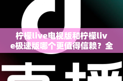 柠檬live电视版和柠檬live极速版哪个更值得信赖？全面对比与安全选择指南