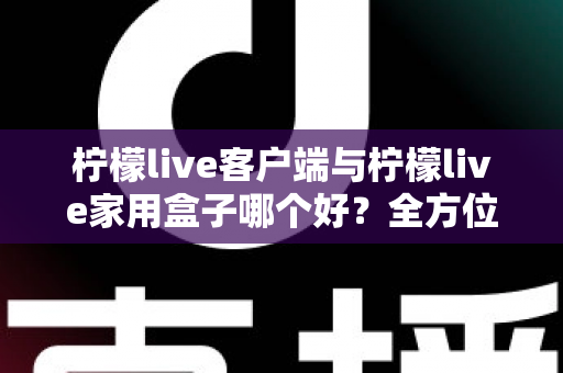 柠檬live客户端与柠檬live家用盒子哪个好？全方位深度对比评测与选购指南