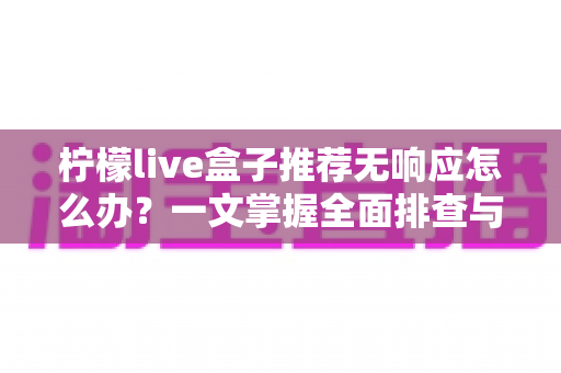 柠檬live盒子推荐无响应怎么办？一文掌握全面排查与高效解决技巧