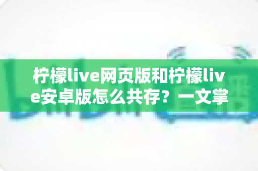 柠檬live网页版和柠檬live安卓版怎么共存?一文掌握双端同时使用的完整攻略 柠檬live网页版和柠檬live安卓版怎么共存?一文掌握双端同时使用的完整攻略