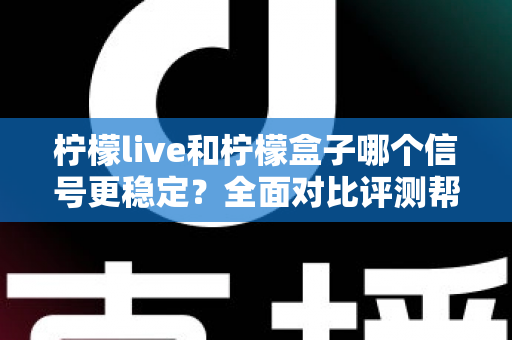柠檬live和柠檬盒子哪个信号更稳定？全面对比评测帮你选出最佳观影方案