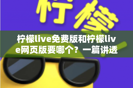 柠檬live免费版和柠檬live网页版要哪个?一篇讲透选择思路的实用指南 柠檬live免费版和柠檬live网页版要哪个?一篇讲透选择思路的实用指南