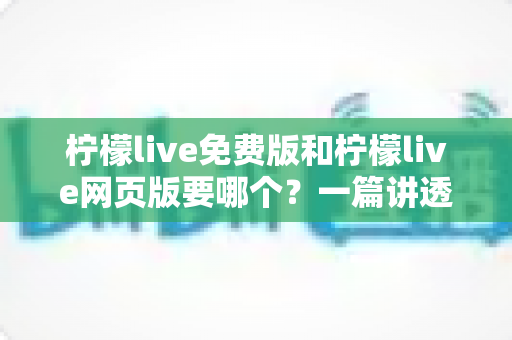 柠檬live免费版和柠檬live网页版要哪个?一篇讲透选择思路的实用指南 柠檬live免费版和柠檬live网页版要哪个?一篇讲透选择思路的实用指南