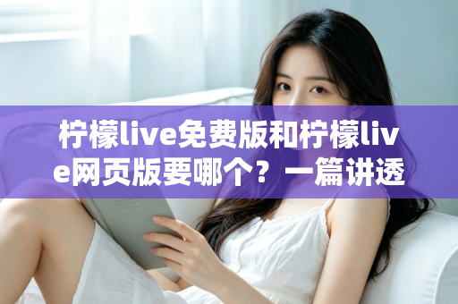 柠檬live免费版和柠檬live网页版要哪个？一篇讲透选择思路的实用指南