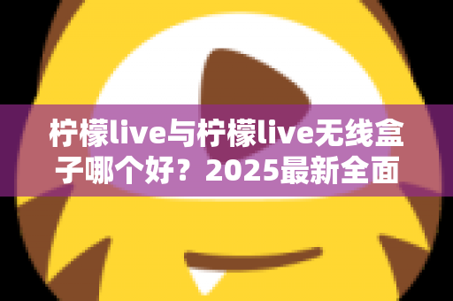 柠檬live与柠檬live无线盒子哪个好?2025最新全面对比选购指南帮你轻松做决定 柠檬live与柠檬live无线盒子哪个好?2025最新全面对比选购指南帮你轻松做决定