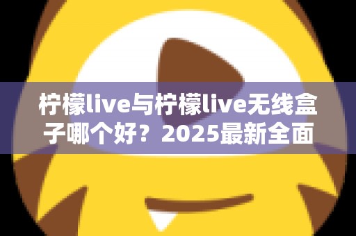 柠檬live与柠檬live无线盒子哪个好?2025最新全面对比选购指南帮你轻松做决定 柠檬live与柠檬live无线盒子哪个好?2025最新全面对比选购指南帮你轻松做决定