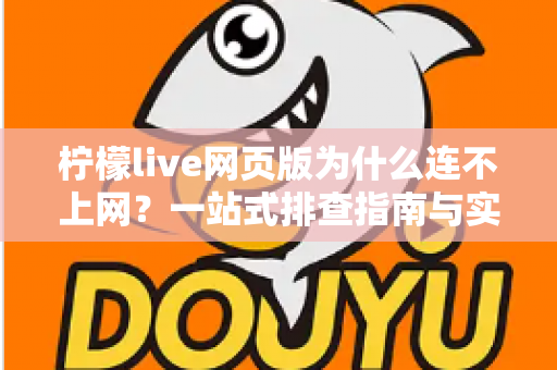柠檬live网页版为什么连不上网？一站式排查指南与实用解决方案
