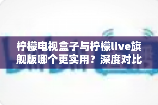 柠檬电视盒子与柠檬live旗舰版哪个更实用?深度对比帮你选对不花冤枉钱 柠檬电视盒子与柠檬live旗舰版哪个更实用?深度对比帮你选对不花冤枉钱