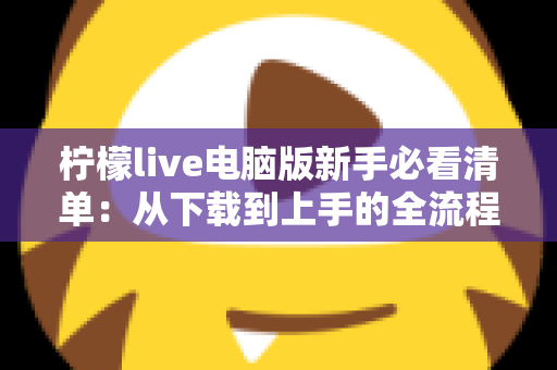 柠檬live电脑版新手必看清单：从下载到上手的全流程指南，助你快速玩转直播间