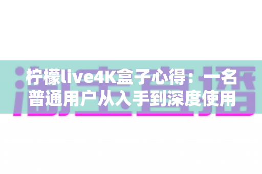柠檬live4K盒子心得:一名普通用户从入手到深度使用的真实体验分享 柠檬live4K盒子心得:一名普通用户从入手到深度使用的真实体验分享