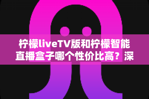 柠檬liveTV版和柠檬智能直播盒子哪个性价比高？深度对比评测帮你选对不选贵