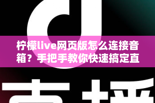 柠檬live网页版怎么连接音箱？手把手教你快速搞定直播声音输出