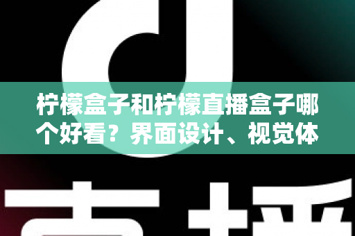柠檬盒子和柠檬直播盒子哪个好看？界面设计、视觉体验与选购指南全解析