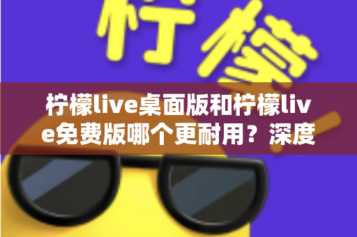 柠檬live桌面版和柠檬live免费版哪个更耐用?深度对比解析帮你选对版本 柠檬live桌面版和柠檬live免费版哪个更耐用?深度对比解析帮你选对版本