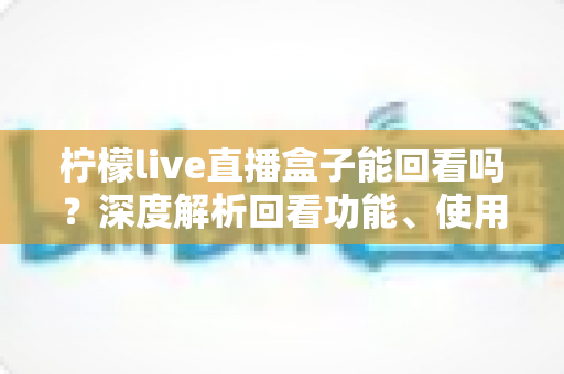 柠檬live直播盒子能回看吗？深度解析回看功能、使用方法与常见问题