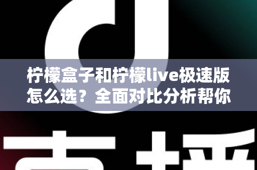 柠檬盒子和柠檬live极速版怎么选?全面对比分析帮你做出明智选择 柠檬盒子和柠檬live极速版怎么选?全面对比分析帮你做出明智选择