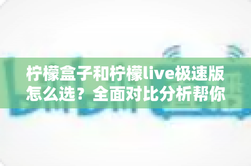 柠檬盒子和柠檬live极速版怎么选?全面对比分析帮你做出明智选择 柠檬盒子和柠檬live极速版怎么选?全面对比分析帮你做出明智选择