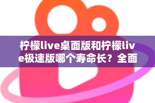 柠檬live桌面版和柠檬live极速版哪个寿命长？全面解析与选择指南