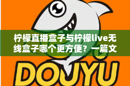 柠檬直播盒子与柠檬live无线盒子哪个更方便？一篇文章帮你彻底搞懂选购难题