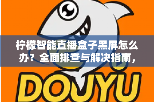 柠檬智能直播盒子黑屏怎么办?全面排查与解决指南,快速恢复您的观看体验 柠檬智能直播盒子黑屏怎么办?全面排查与解决指南,快速恢复您的观看体验
