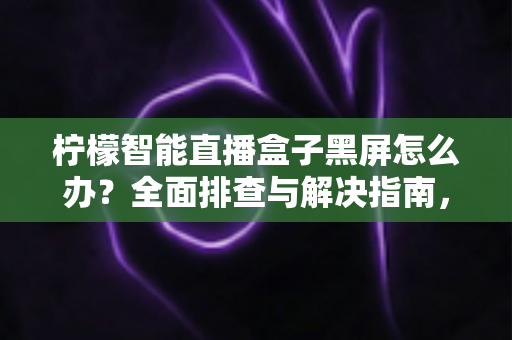 柠檬智能直播盒子黑屏怎么办?全面排查与解决指南,快速恢复您的观看体验 柠檬智能直播盒子黑屏怎么办?全面排查与解决指南,快速恢复您的观看体验