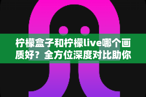 柠檬盒子和柠檬live哪个画质好?全方位深度对比助你选出高清观影首选 柠檬盒子和柠檬live哪个画质好?全方位深度对比助你选出高清观影首选