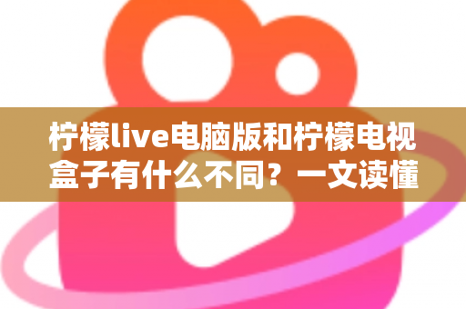 柠檬live电脑版和柠檬电视盒子有什么不同？一文读懂两大版本核心差异，选对设备看片更畅快