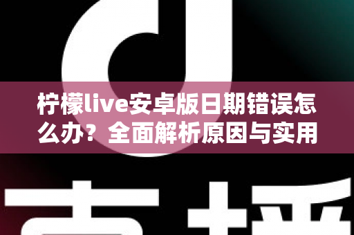 柠檬live安卓版日期错误怎么办?全面解析原因与实用解决方法指南 柠檬live安卓版日期错误怎么办?全面解析原因与实用解决方法指南