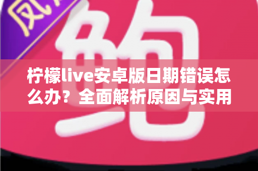 柠檬live安卓版日期错误怎么办？全面解析原因与实用解决方法指南