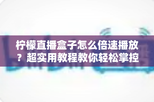 柠檬直播盒子怎么倍速播放？超实用教程教你轻松掌控播放速度，畅享高效观影新体验
