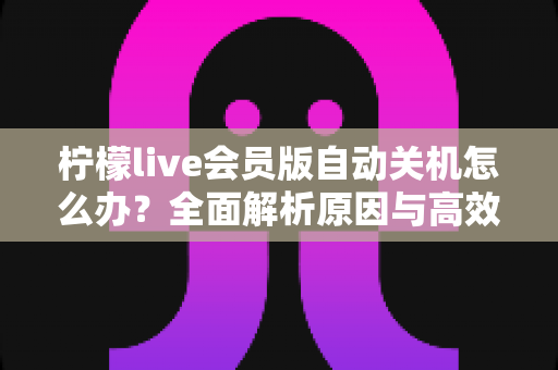 柠檬live会员版自动关机怎么办？全面解析原因与高效解决方法，助你畅享稳定直播体验