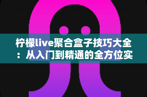 柠檬live聚合盒子技巧大全：从入门到精通的全方位实用指南